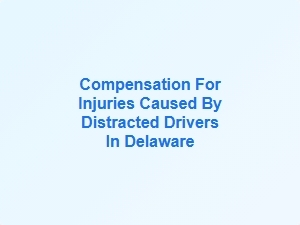 Compensation for Injuries Caused by Distracted Drivers in Delaware