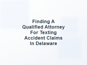 Finding a Qualified Attorney for Texting Accident Claims in Delaware