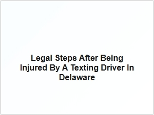 Legal Steps After Being Injured by a Texting Driver in Delaware