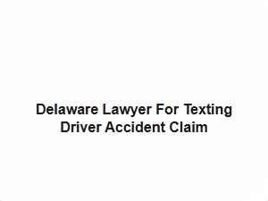 Delaware Lawyer for Texting Driver Accident Claim